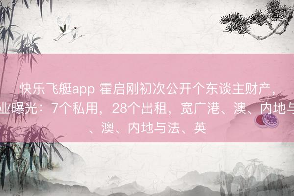 快乐飞艇app 霍启刚初次公开个东谈主财产，35套物业曝光：7个私用，28个出租，宽广港、澳、内地与法、英