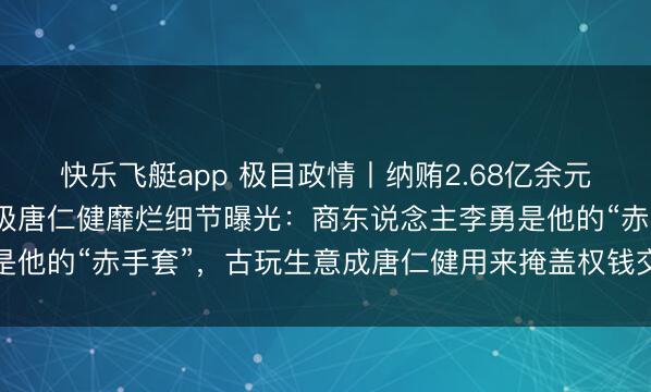 快乐飞艇app 极目政情丨纳贿2.68亿余元，一审被判死缓，正部级唐仁健靡烂细节曝光：商东说念主李勇是他的“赤手套”，古玩生意成唐仁健用来掩盖权钱交易的“障眼法”