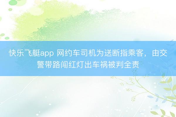 快乐飞艇app 网约车司机为送断指乘客，由交警带路闯红灯出车祸被判全责