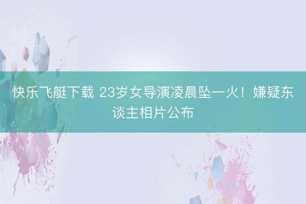 快乐飞艇下载 23岁女导演凌晨坠一火！嫌疑东谈主相片公布