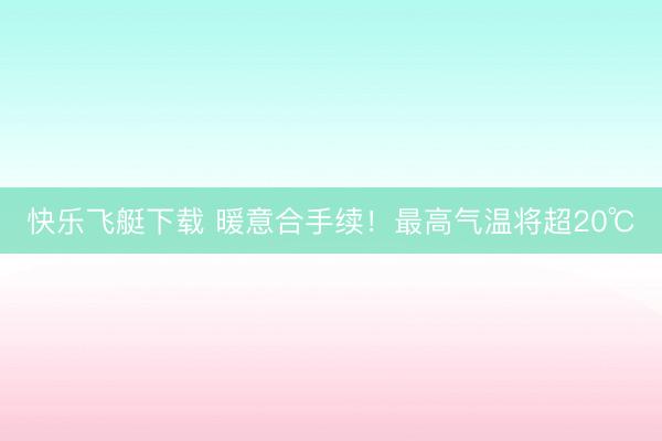 快乐飞艇下载 暖意合手续！最高气温将超20℃