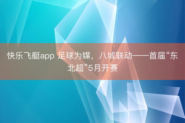 快乐飞艇app 足球为媒，八城联动——首届“东北超”5月开赛