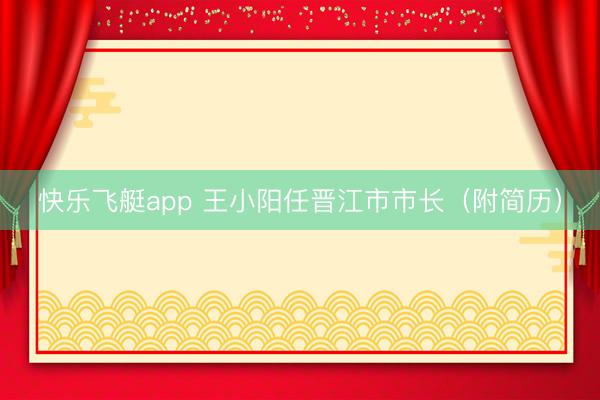 快乐飞艇app 王小阳任晋江市市长（附简历）