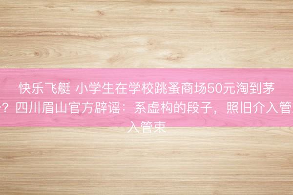 快乐飞艇 小学生在学校跳蚤商场50元淘到茅台？四川眉山官方辟谣：系虚构的段子，照旧介入管束