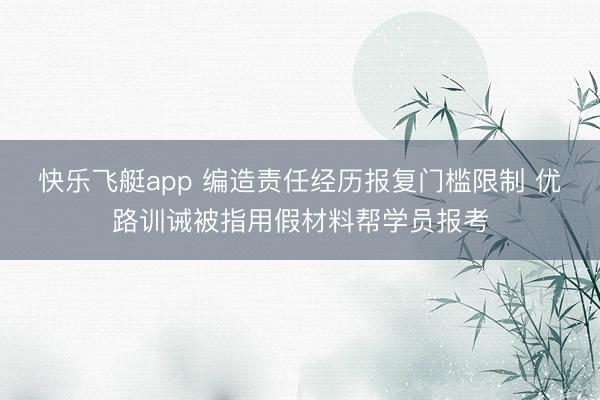 快乐飞艇app 编造责任经历报复门槛限制 优路训诫被指用假材料帮学员报考