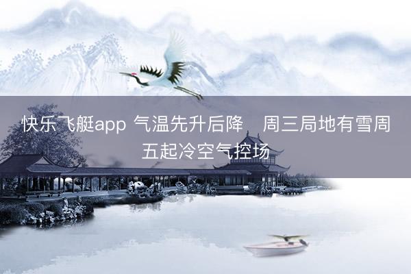 快乐飞艇app 气温先升后降 周三局地有雪周五起冷空气控场