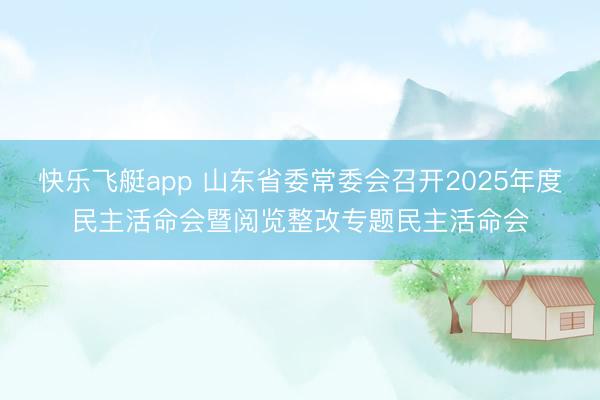 快乐飞艇app 山东省委常委会召开2025年度民主活命会暨阅览整改专题民主活命会
