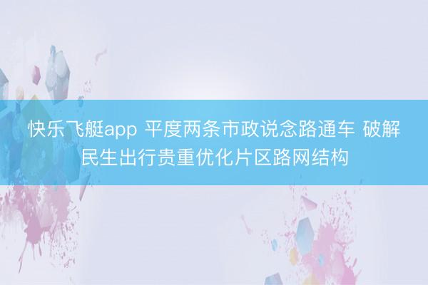 快乐飞艇app 平度两条市政说念路通车 破解民生出行贵重优化片区路网结构