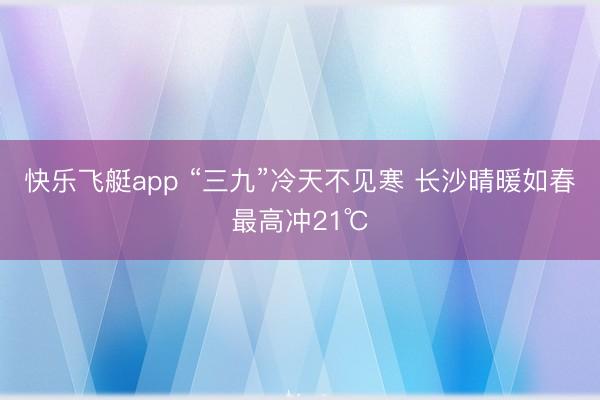 快乐飞艇app “三九”冷天不见寒 长沙晴暖如春最高冲21℃