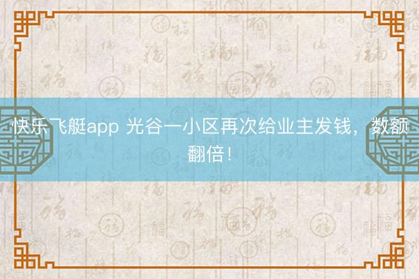 快乐飞艇app 光谷一小区再次给业主发钱，数额翻倍！