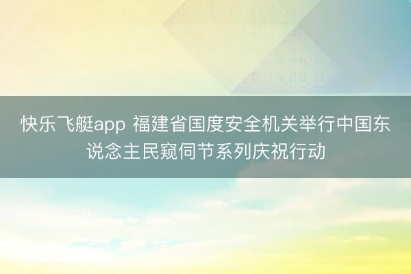 快乐飞艇app 福建省国度安全机关举行中国东说念主民窥伺节系列庆祝行动