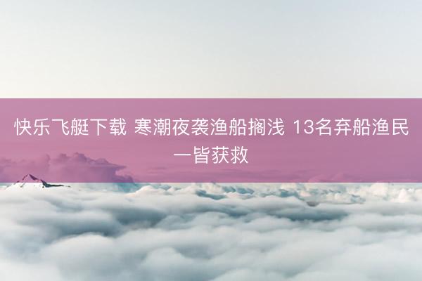 快乐飞艇下载 寒潮夜袭渔船搁浅 13名弃船渔民一皆获救