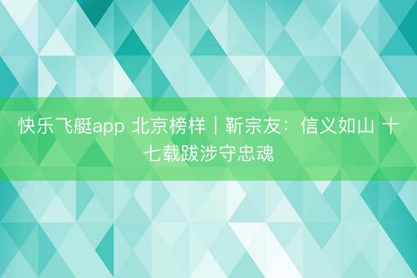 快乐飞艇app 北京榜样|靳宗友:信义如山 十七载跋涉守忠魂