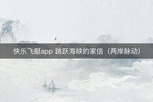 快乐飞艇app 跳跃海峡的家信（两岸脉动）