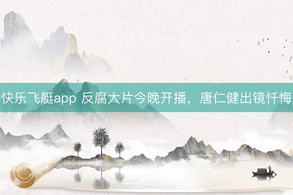 快乐飞艇app 反腐大片今晚开播，唐仁健出镜忏悔