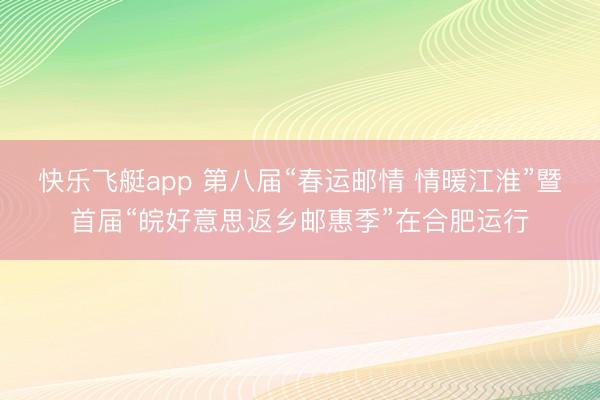 快乐飞艇app 第八届“春运邮情 情暖江淮”暨首届“皖好意思返乡邮惠季”在合肥运行