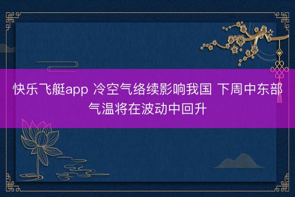 快乐飞艇app 冷空气络续影响我国 下周中东部气温将在波动中回升