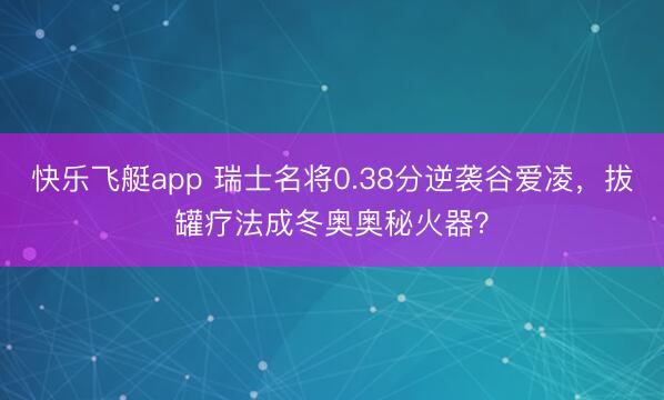 快乐飞艇app 瑞士名将0.38分逆袭谷爱凌，拔罐疗法成冬奥奥秘火器？