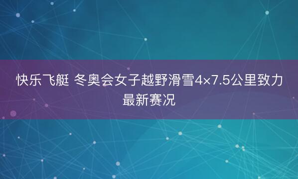 快乐飞艇 冬奥会女子越野滑雪4×7.5公里致力最新赛况