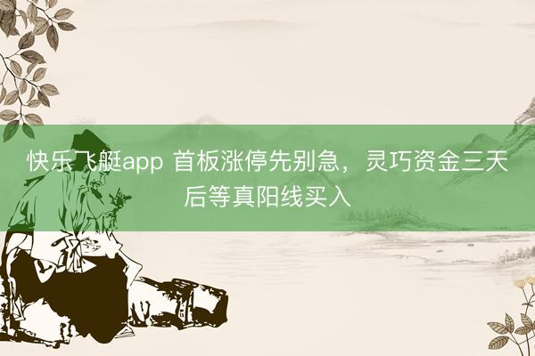 快乐飞艇app 首板涨停先别急,灵巧资金三天后等真阳线买入
