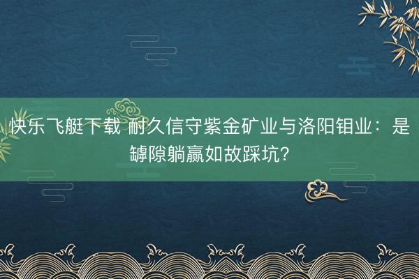 快乐飞艇下载 耐久信守紫金矿业与洛阳钼业：是罅隙躺赢如故踩坑？