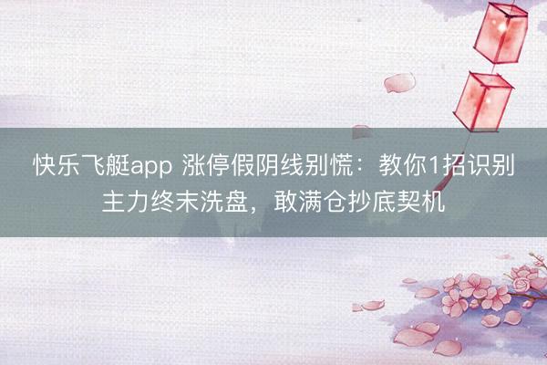 快乐飞艇app 涨停假阴线别慌：教你1招识别主力终末洗盘，敢满仓抄底契机