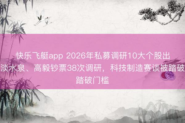 快乐飞艇app 2026年私募调研10大个股出炉！淡水泉、高毅钞票38次调研，科技制造赛谈被踏破门槛