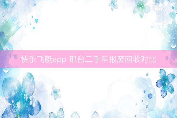 快乐飞艇app 邢台二手车报废回收对比