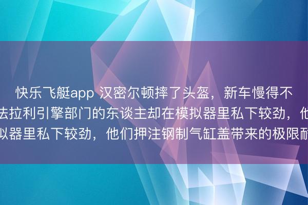 快乐飞艇app 汉密尔顿摔了头盔，新车慢得不如GP2遭逢滑铁卢，但法拉利引擎部门的东谈主却在模拟器里私下较劲，他们押注钢制气缸盖带来的极限耐热上风