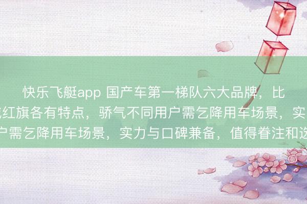 快乐飞艇app 国产车第一梯队六大品牌，比亚迪奇瑞吉祥长安长城红旗各有特点，骄气不同用户需乞降用车场景，<a href=