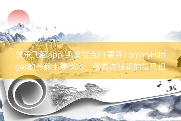 快乐飞艇app 凯迪拉克F1要穿TommyHilfiger的一稔上赛说念,我看这钱花的挺见识