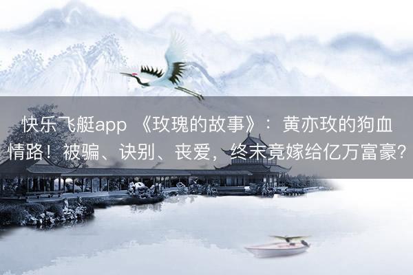 快乐飞艇app 《玫瑰的故事》：黄亦玫的狗血情路！被骗、诀别、丧爱，终末竟嫁给亿万富豪？