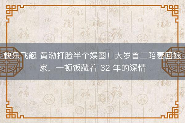 快乐飞艇 黄渤打脸半个娱圈！大岁首二陪妻回娘家，一顿饭藏着 32 年的深情