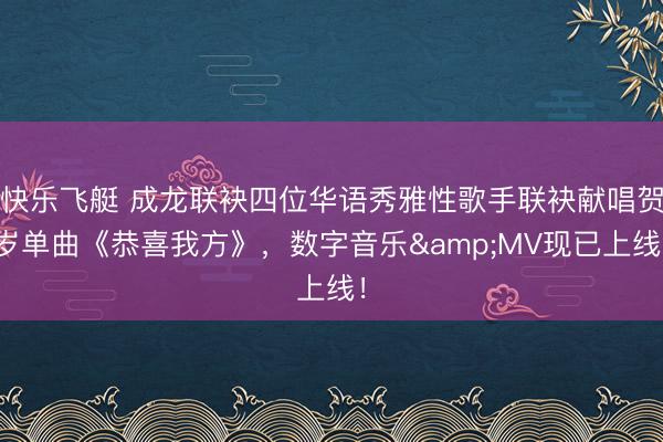 快乐飞艇 成龙联袂四位华语秀雅性歌手联袂献唱贺岁单曲《恭喜我方》，数字音乐&MV现已上线！