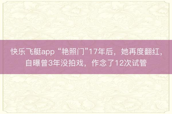 快乐飞艇app “艳照门”17年后，她再度翻红，自曝曾3年没拍戏，作念了12次试管