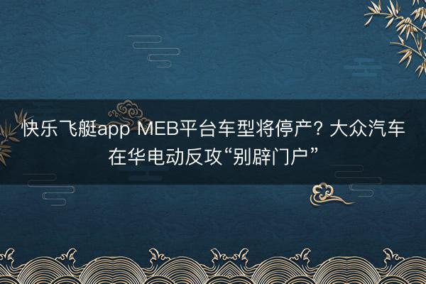 快乐飞艇app MEB平台车型将停产? 大众汽车在华电动反攻“别辟门户”