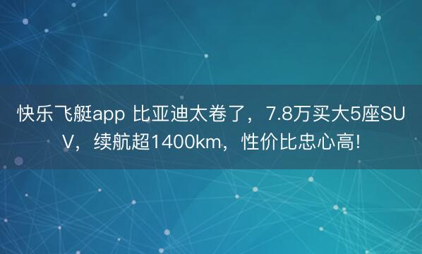 快乐飞艇app 比亚迪太卷了，7.8万买大5座SUV，续航超1400km，性价比忠心高!