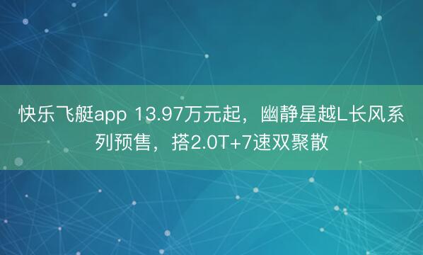 快乐飞艇app 13.97万元起，幽静星越L长风系列预售，搭2.0T+7速双聚散