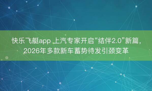 快乐飞艇app 上汽专家开启“结伴2.0”新篇，2026年多款新车蓄势待发引颈变革