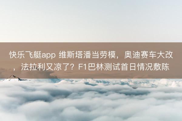 快乐飞艇app 维斯塔潘当劳模,奥迪赛车大改,法拉利又凉了?F1巴林测试首日情况敷陈