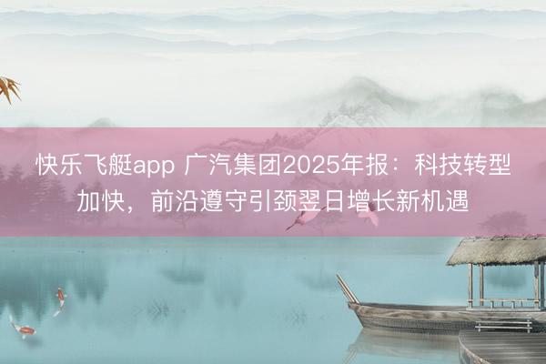 快乐飞艇app 广汽集团2025年报:科技转型加快,前沿遵守引颈翌日增长新机遇