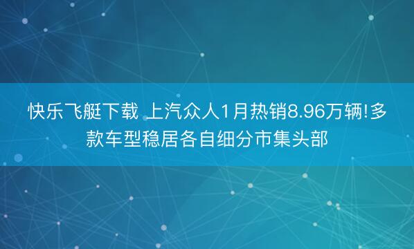 快乐飞艇下载 上汽众人1月热销8.96万辆!多款车型稳居各自细分市集头部