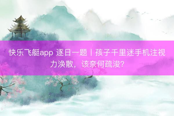 快乐飞艇app 逐日一题丨孩子千里迷手机注视力涣散，该奈何疏浚？