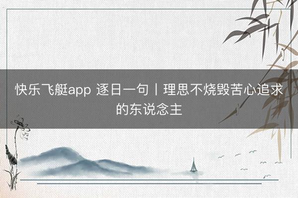 快乐飞艇app 逐日一句丨理思不烧毁苦心追求的东说念主