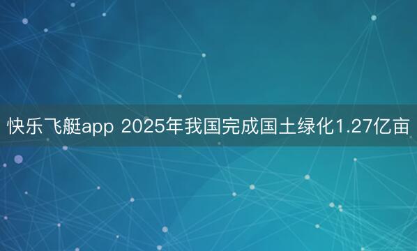 快乐飞艇app 2025年我国完成国土绿化1.27亿亩