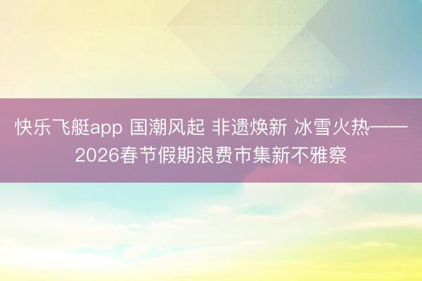 快乐飞艇app 国潮风起 非遗焕新 冰雪火热——2026春节假期浪费市集新不雅察