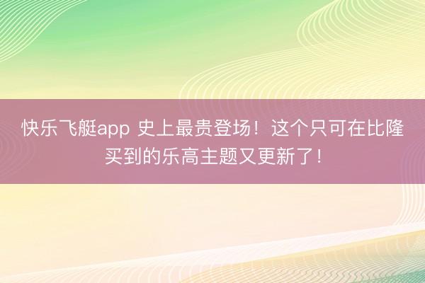 快乐飞艇app 史上最贵登场!这个只可在比隆买到的乐高主题又更新了!