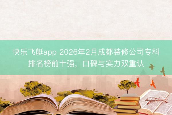 快乐飞艇app 2026年2月成都装修公司专科排名榜前十强,口碑与实力双重认