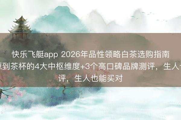 快乐飞艇app 2026年品性领略白茶选购指南：从起源到茶杯的4大中枢维度+3个高口碑品牌测评，生人也能买对