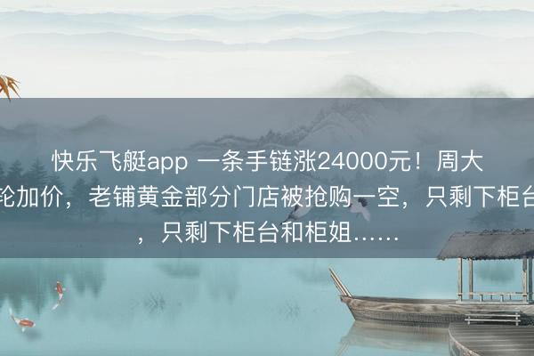 快乐飞艇app 一条手链涨24000元！周大福启动新一轮加价，老铺黄金部分门店被抢购一空，只剩下柜台和柜姐……